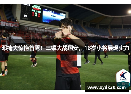 邓捷夫惊艳首秀！三镇大战国安，18岁小将展现实力